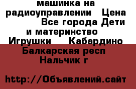 машинка на радиоуправлении › Цена ­ 1 000 - Все города Дети и материнство » Игрушки   . Кабардино-Балкарская респ.,Нальчик г.